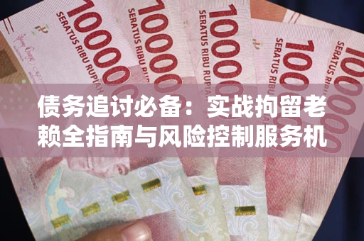北京债务追讨必备：实战拘留老赖全指南与风险控制服务机构推荐