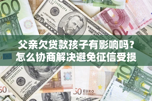 北京父亲欠贷款孩子有影响吗？怎么协商解决避免征信受损？