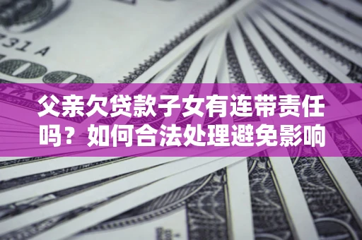 北京父亲欠贷款子女有连带责任吗？如何合法处理避免影响？