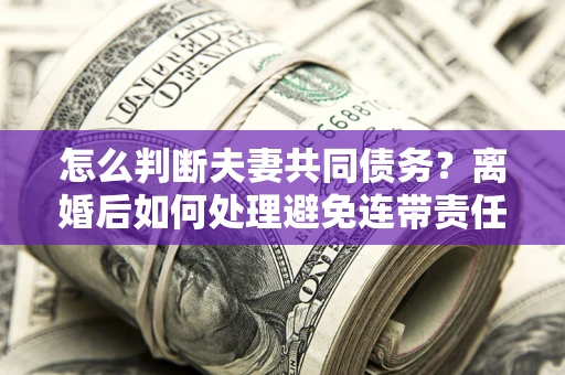 北京怎么判断夫妻共同债务？离婚后如何处理避免连带责任？