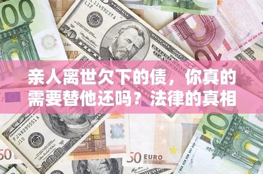 北京亲人离世欠下的债，你真的需要替他还吗？法律的真相或许与你想的不一样